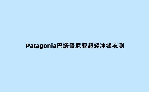 Patagonia巴塔哥尼亚超轻冲锋衣测评,口袋里的冲锋衣