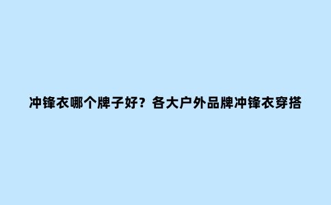 冲锋衣哪个牌子好?各大户外品牌冲锋衣穿搭推荐