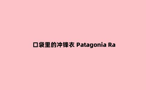 口袋里的冲锋衣 Patagonia Rainshadow超轻冲锋衣测评