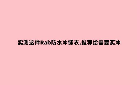 实测这件Rab防水冲锋衣,推荐给需要买冲锋衣的朋友