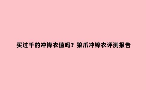买过千的冲锋衣值吗？狼爪冲锋衣评测报告