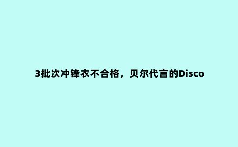 3批次冲锋衣不合格,贝尔代言的Discovery上榜