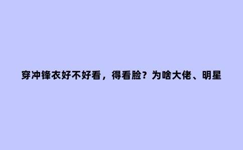 穿冲锋衣好不好看，得看脸？为啥大佬、明星都爱穿
