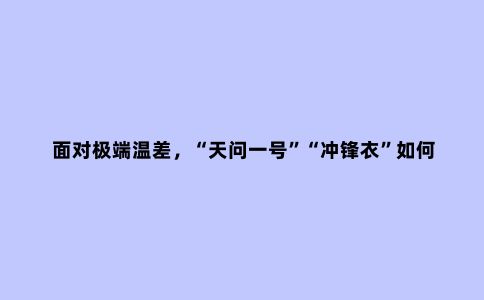 面对极端温差,“天问一号”“冲锋衣”如何破解“冰火两重天”难题?